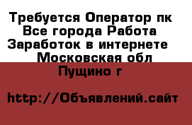 Требуется Оператор пк - Все города Работа » Заработок в интернете   . Московская обл.,Пущино г.